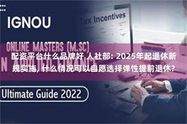 配资平台什么品牌好 人社部: 2025年起退休新规实施, 什么情况可以自愿选择弹性提前退休?