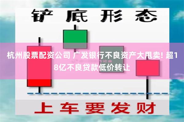 杭州股票配资公司 广发银行不良资产大甩卖! 超18亿不良贷款低价转让