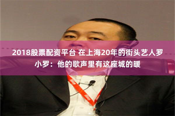 2018股票配资平台 在上海20年的街头艺人罗小罗：他的歌声里有这座城的暖