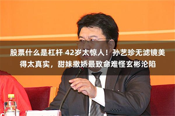 股票什么是杠杆 42岁太惊人！孙艺珍无滤镜美得太真实，甜妹撒娇最致命难怪玄彬沦陷