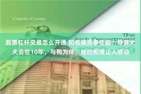 股票杠杆交易怎么开通 知名演员李佳璇：导演丈夫去世10年，与狗为伴，她的痴情让人感动