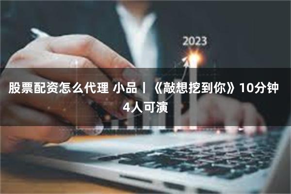 股票配资怎么代理 小品丨《敲想挖到你》10分钟 4人可演