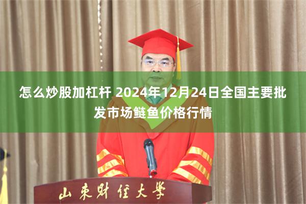 怎么炒股加杠杆 2024年12月24日全国主要批发市场鲢鱼价格行情