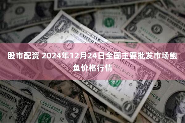 股市配资 2024年12月24日全国主要批发市场鲍鱼价格行情