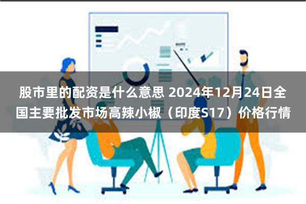 股市里的配资是什么意思 2024年12月24日全国主要批发市场高辣小椒（印度S17）价格行情