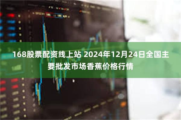 168股票配资线上站 2024年12月24日全国主要批发市场香蕉价格行情