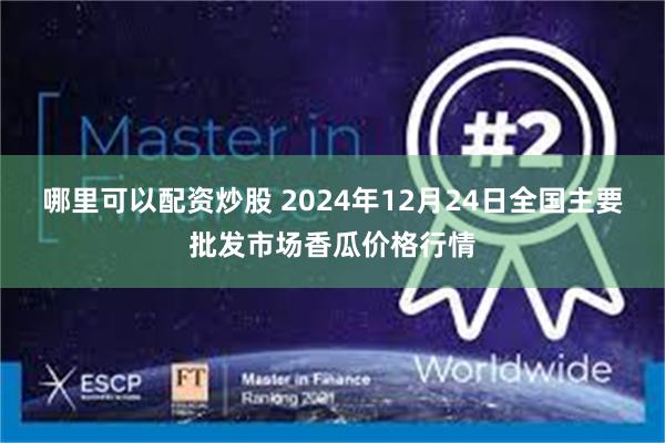 哪里可以配资炒股 2024年12月24日全国主要批发市场香瓜价格行情