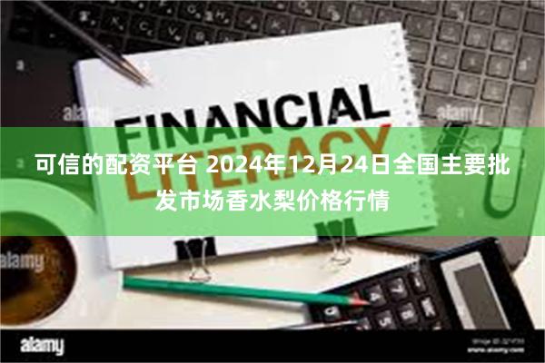 可信的配资平台 2024年12月24日全国主要批发市场香水梨价格行情