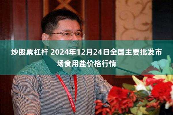 炒股票杠杆 2024年12月24日全国主要批发市场食用盐价格行情