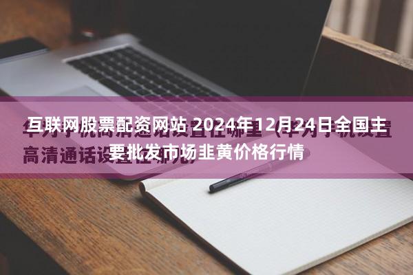 互联网股票配资网站 2024年12月24日全国主要批发市场韭黄价格行情