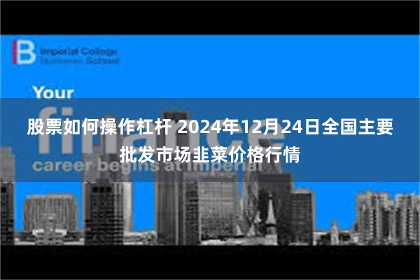 股票如何操作杠杆 2024年12月24日全国主要批发市场韭菜价格行情