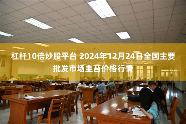 杠杆10倍炒股平台 2024年12月24日全国主要批发市场韭苔价格行情