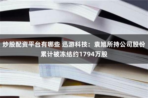 炒股配资平台有哪些 迅游科技：袁旭所持公司股份累计被冻结约1794万股