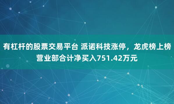 有杠杆的股票交易平台 派诺科技涨停，龙虎榜上榜营业部合计净买入751.42万元