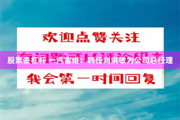 股票去杠杆 一汽富维：聘任刘洪敏为公司总经理