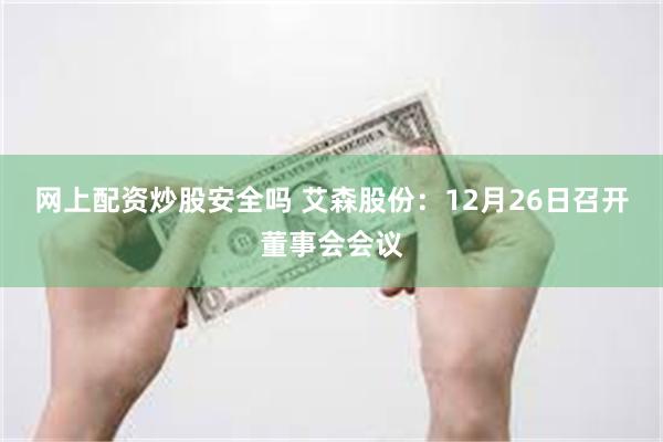 网上配资炒股安全吗 艾森股份：12月26日召开董事会会议