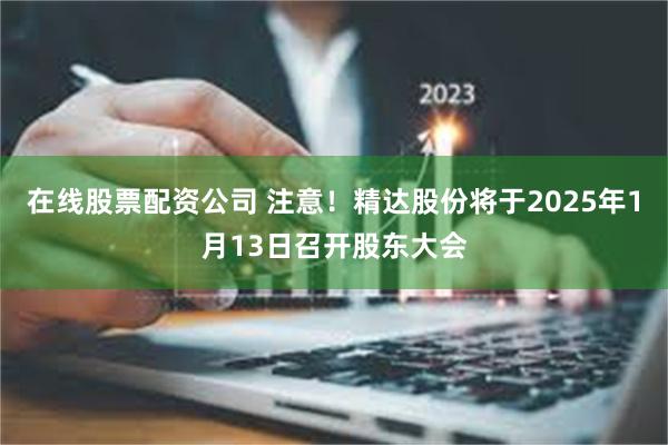 在线股票配资公司 注意！精达股份将于2025年1月13日召开股东大会