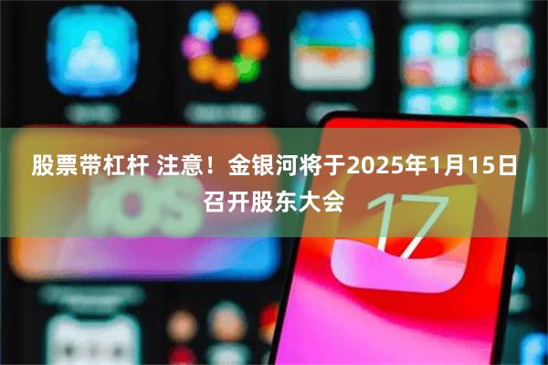 股票带杠杆 注意！金银河将于2025年1月15日召开股东大会