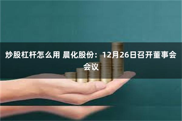 炒股杠杆怎么用 晨化股份：12月26日召开董事会会议