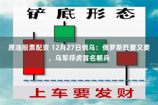 原油股票配资 12月27日俄乌：俄罗斯既要又要，乌军俘虏首名朝兵