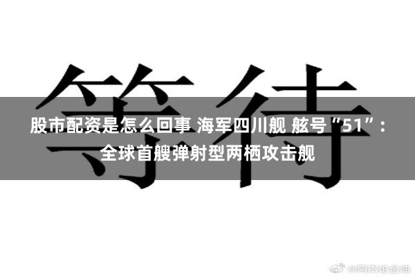 股市配资是怎么回事 海军四川舰 舷号“51”：全球首艘弹射型两栖攻击舰