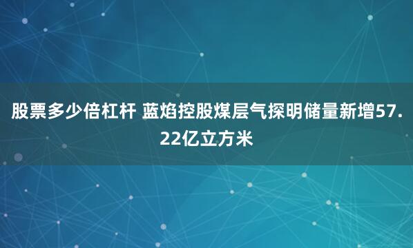 股票多少倍杠杆 蓝焰控股煤层气探明储量新增57.22亿立方米