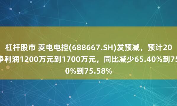 杠杆股市 菱电电控(688667.SH)发预减，预计2024年净利润1200万元到1700万元，同比减少65.40%到75.58%