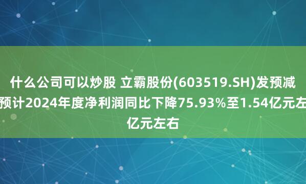 什么公司可以炒股 立霸股份(603519.SH)发预减，预计2024年度净利润同比下降75.93%至1.54亿元左右