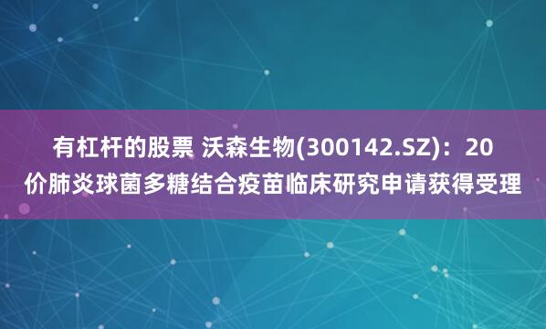 有杠杆的股票 沃森生物(300142.SZ)：20价肺炎球菌多糖结合疫苗临床研究申请获得受理