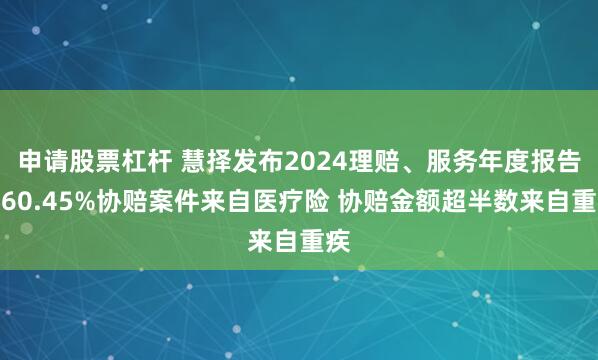 申请股票杠杆 慧择发布2024理赔、服务年度报告：60.45%协赔案件来自医疗险 协赔金额超半数来自重疾