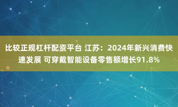 比较正规杠杆配资平台 江苏：2024年新兴消费快速发展 可穿戴智能设备零售额增长91.8%