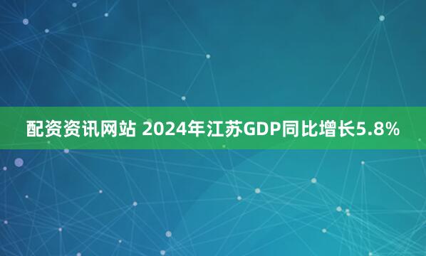 配资资讯网站 2024年江苏GDP同比增长5.8%