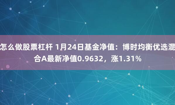 怎么做股票杠杆 1月24日基金净值：博时均衡优选混合A最新净值0.9632，涨1.31%