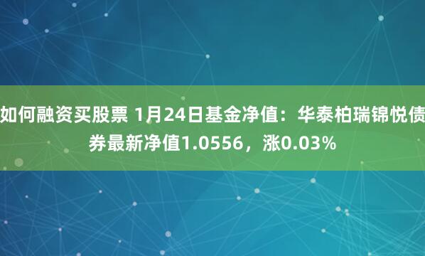 如何融资买股票 1月24日基金净值：华泰柏瑞锦悦债券最新净值1.0556，涨0.03%