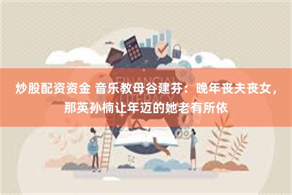 炒股配资资金 音乐教母谷建芬：晚年丧夫丧女，那英孙楠让年迈的她老有所依