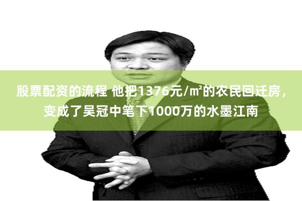 股票配资的流程 他把1376元/㎡的农民回迁房，变成了吴冠中笔下1000万的水墨江南