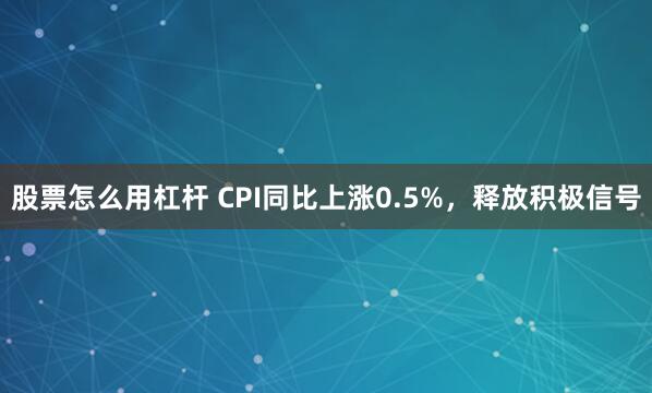 股票怎么用杠杆 CPI同比上涨0.5%，释放积极信号