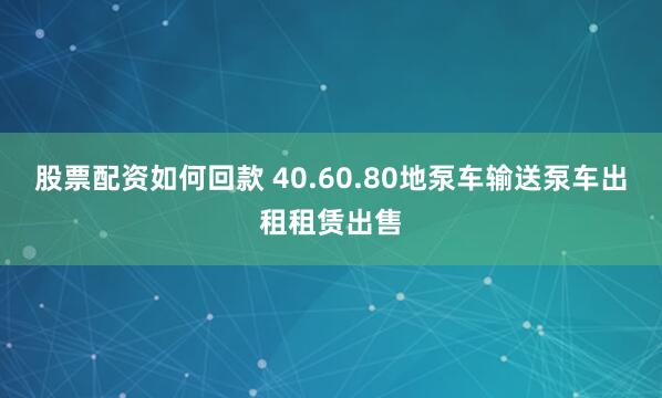 股票配资如何回款 40.60.80地泵车输送泵车出租租赁出售