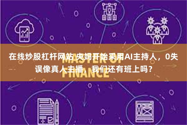 在线炒股杠杆网站 央妈开始采用AI主持人，0失误像真人主播，我们还有班上吗？