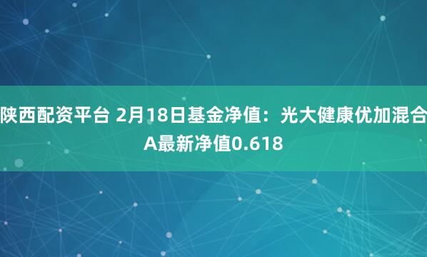 陕西配资平台 2月18日基金净值：光大健康优加混合A最新净值0.618