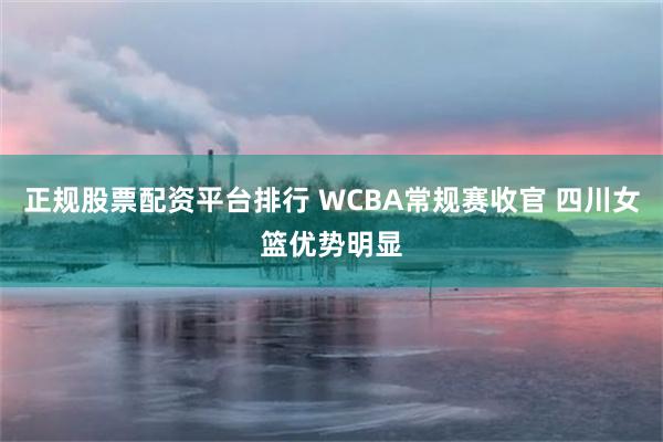 正规股票配资平台排行 WCBA常规赛收官 四川女篮优势明显