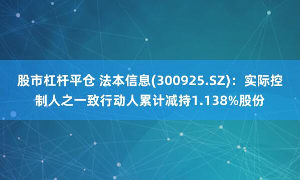 股市杠杆平仓 法本信息(300925.SZ)：实际控制人之一致行动人累计减持1.138%股份