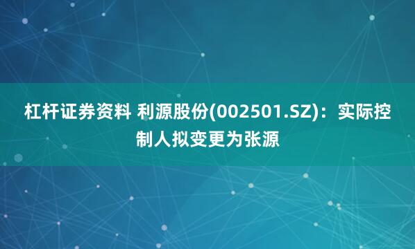 杠杆证券资料 利源股份(002501.SZ)：实际控制人拟变更为张源