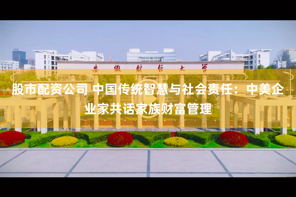 股市配资公司 中国传统智慧与社会责任：中美企业家共话家族财富管理