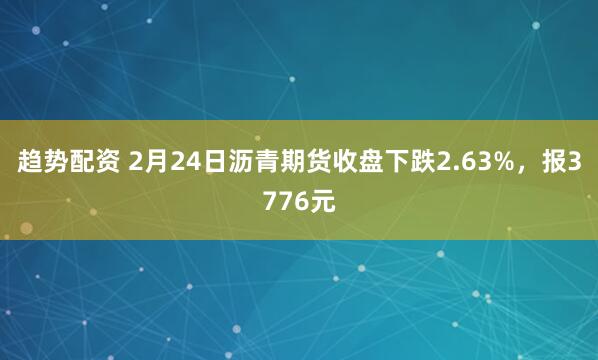 趋势配资 2月24日沥青期货收盘下跌2.63%，报3776元