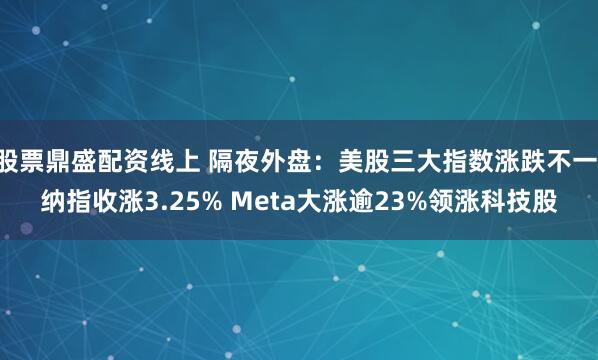 股票鼎盛配资线上 隔夜外盘：美股三大指数涨跌不一 纳指收涨3.25% Meta大涨逾23%领涨科技股