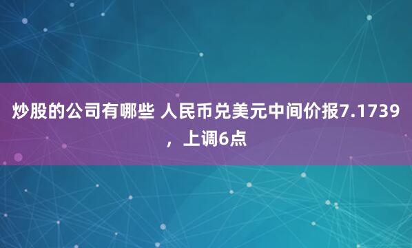 炒股的公司有哪些 人民币兑美元中间价报7.1739，上调6点