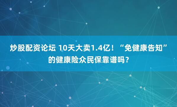 炒股配资论坛 10天大卖1.4亿！“免健康告知”的健康险众民保靠谱吗？