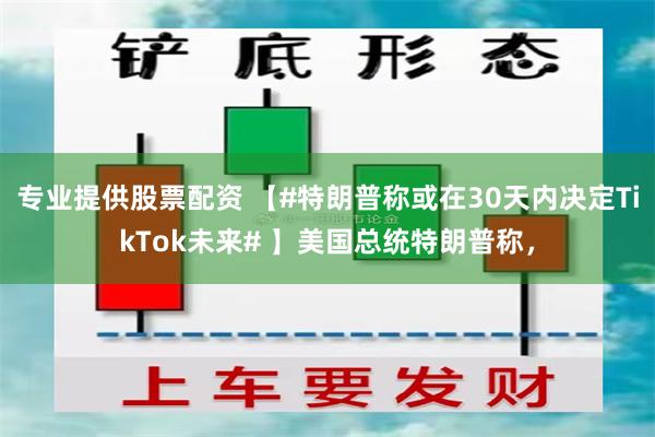 专业提供股票配资 【#特朗普称或在30天内决定TikTok未来# 】美国总统特朗普称，