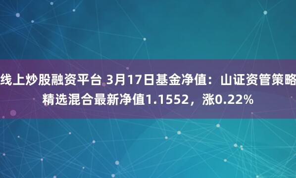 线上炒股融资平台 3月17日基金净值：山证资管策略精选混合最新净值1.1552，涨0.22%